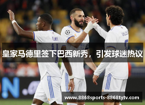 皇家马德里签下巴西新秀，引发球迷热议