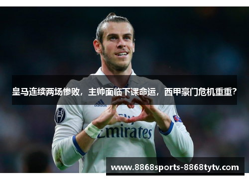 皇马连续两场惨败，主帅面临下课命运，西甲豪门危机重重？