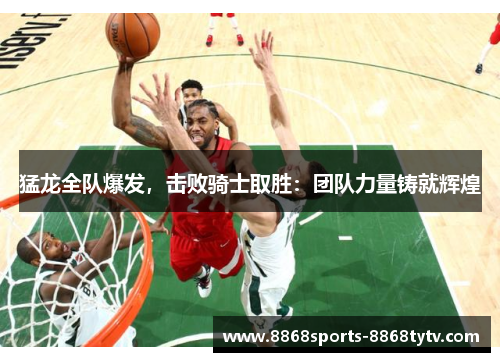猛龙全队爆发，击败骑士取胜：团队力量铸就辉煌