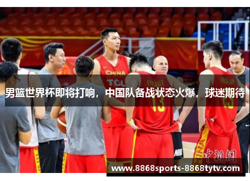 男篮世界杯即将打响，中国队备战状态火爆，球迷期待