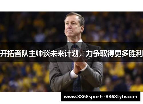 开拓者队主帅谈未来计划，力争取得更多胜利