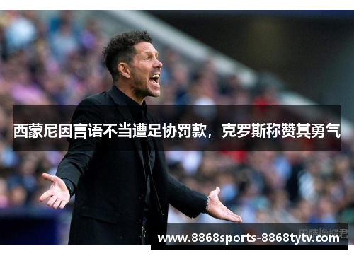 西蒙尼因言语不当遭足协罚款，克罗斯称赞其勇气