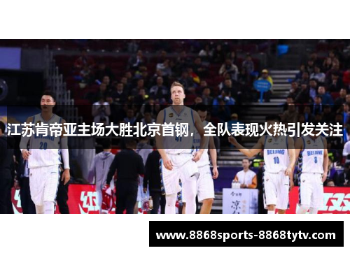 江苏肯帝亚主场大胜北京首钢，全队表现火热引发关注
