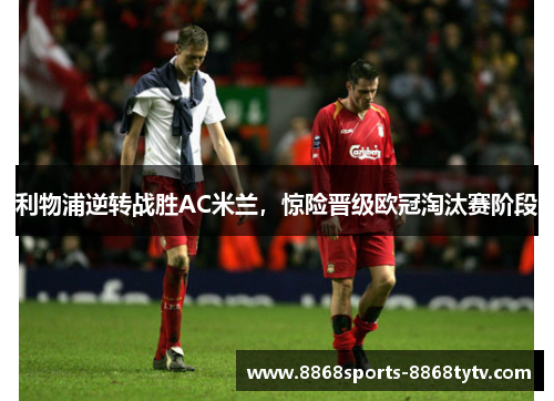 利物浦逆转战胜AC米兰，惊险晋级欧冠淘汰赛阶段