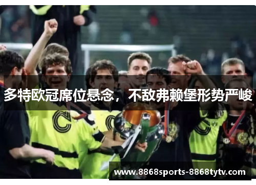 多特欧冠席位悬念，不敌弗赖堡形势严峻