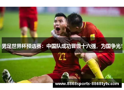 男足世界杯预选赛：中国队成功晋级十六强，为国争光！