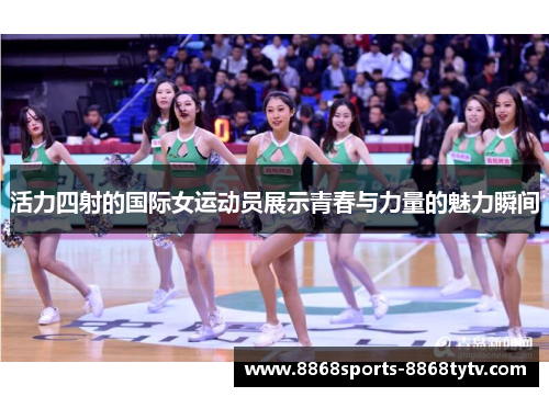 活力四射的国际女运动员展示青春与力量的魅力瞬间