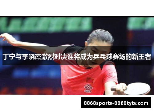 丁宁与李哓霞激烈对决谁将成为乒乓球赛场的新王者