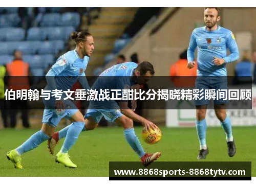 伯明翰与考文垂激战正酣比分揭晓精彩瞬间回顾