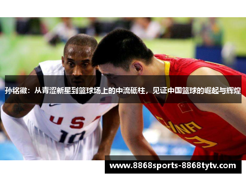 孙铭徽：从青涩新星到篮球场上的中流砥柱，见证中国篮球的崛起与辉煌