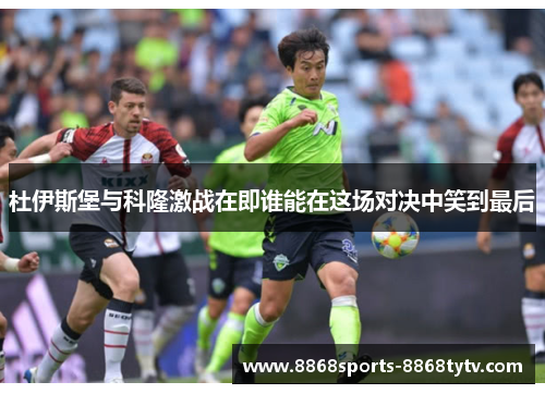 杜伊斯堡与科隆激战在即谁能在这场对决中笑到最后