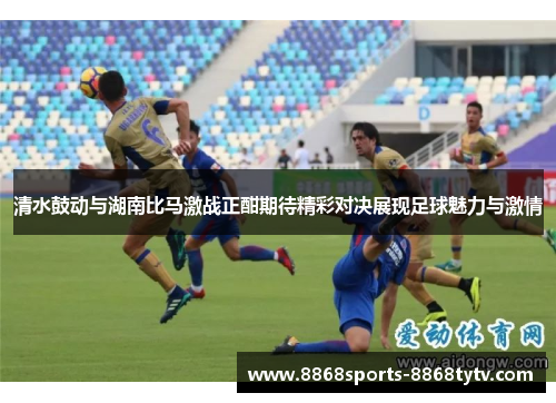 清水鼓动与湖南比马激战正酣期待精彩对决展现足球魅力与激情
