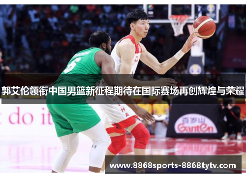 郭艾伦领衔中国男篮新征程期待在国际赛场再创辉煌与荣耀