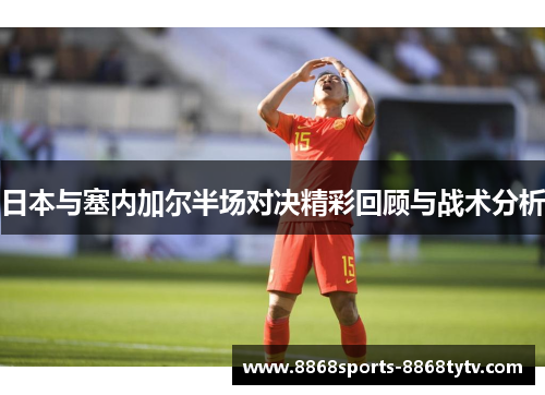 日本与塞内加尔半场对决精彩回顾与战术分析