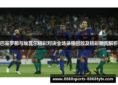 巴塞罗那与埃瓦尔精彩对决全场录像回放及精彩瞬间解析